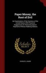 Paper Money The Root Of Evil - An Examination Of The Currency Of The United States With Practical Suggestions For Restoring Specie Payments Without Robbing Debtors Hardcover