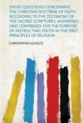 Short Questions Concerning The Christian Doctrine Of Faith - According To The Testimony Of The Sacred Scriptures Answered And Confirmed. For The Purpose Of Instructing Youth In The First Principles Of Religion Paperback