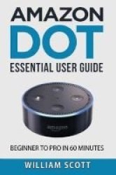 Amazon Echo Dot - Essential User Guide For Echo Dot And Alexa: Beginner To Pro In 60 Minutes Paperback