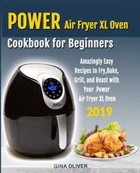 Power Air Fryer XL Oven Cookbook For Beginners: Amazingly Easy Recipes To Fry Bake Grill And Roast With Your Power Air Fryer XL Oven