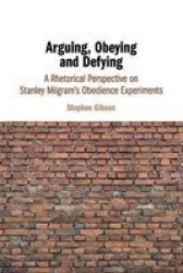 Arguing Obeying And Defying - A Rhetorical Perspective On Stanley Milgram& 39 S Obedience Experiments Paperback