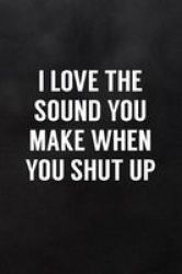 I Love The Sound You Make When You Shut Up - Blank Lined Journal To Write In For Work Or Office Funny Notebooks For Adults Paperback