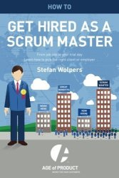 How To Get Hired As A Scrum Master: From Job Ads To Your Trial Day Learn How To Pick The Right Employer Or Client Age Of Product Volume 2