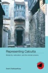 Representing Calcutta - Modernity, Nationalism And the Colonial Uncanny