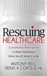 Rescuing Healthcare - A Leadership Prescription To Make Healthcare What We All Want It To Be Hardcover