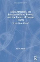 Mass Atrocities The Responsibility To Protect And The Future Of Human Rights - & 39 If Not Now When?& 39 Hardcover