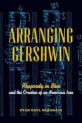 Arranging Gershwin - Rhapsody In Blue And The Creation Of An American Icon Hardcover