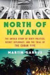 North Of Havana - The Untold Story Of Dirty Politics Secret Diplomacy And The Trial Of The Cuban Five Hardcover