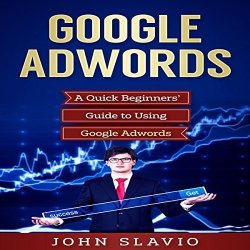 Google Adwords: A Quick Beginners' Guide To Using Google Adwords: Website Analytics Guide To Marketing Advertising And Search Using Google Adwords Volume 1