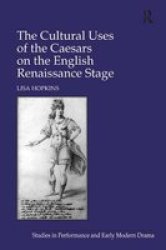 The Cultural Uses of the Caesars on the English Renaissance Stage - Studies in Performance and Early Modern Drama