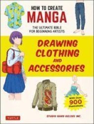 How To Create Manga: Drawing Clothing And Accessories - The Ultimate Bible For Beginning Artists With Over 900 Illustrations Paperback