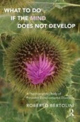 What To Do If The Mind Does Not Develop - A Psychoanalytic Study Of Pervasive Developmental Disorders Hardcover