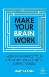 Make Your Brain Work : How To Maximize Your Efficiency Productivity And Effectiveness
