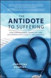 The Antidote To Suffering: How Compassionate Connected Care Can Improve Safety Quality And Experience Hardcover