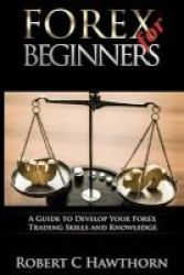 Forex For Beginners - A Guide To Develop Your Forex Trading Skills And Knowledge Paperback