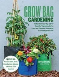 Grow Bag Gardening - The Revolutionary Way To Grow Bountiful Vegetables Herbs Fruits And Flowers In Lightweight Eco-friendly Fabric Pots. Paperback