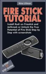 Fire Stick Tutorial - Install Kodi On Firestick And Jailbreak Unlock The True Potential Of Fire Stick Step By Step With Screenshots Paperback