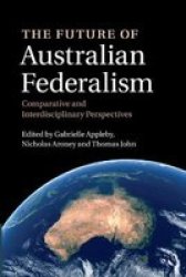 The Future Of Australian Federalism: Comparative And Interdisciplinary Perspectives