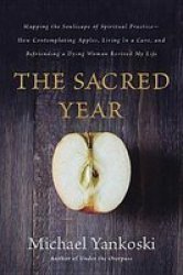 The Sacred Year - Mapping The Soulscape Of Spiritual Practice -- How Contemplating Apples Living In A Cave And Befriending A Dying Woman Revived My Life Paperback