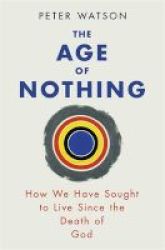 The Age Of Nothing - How We Have Sought To Live Since The Death Of God Paperback