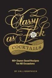 Classy As Fuck Cocktails - 60+ Damn Good Recipes For All Occasions Hardcover