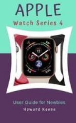 Apple Watch Series 4 User Guide For Newbies - Learn More About The Apple Watch Series 4 From This Quick Guide Paperback
