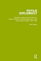 Futile Diplomacy Volume 4 - Operation Alpha And The Failure Of Anglo-american Coercive Diplomacy In The Arab-israeli Conflict 1954-1956 Paperback