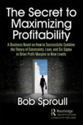 The Secret To Maximizing Profitability - A Business Novel On How To Successfully Combine The Theory Of Constraints Lean And Six Sigma To Drive Profit Margins To New Levels Paperback