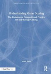 Understanding Game Scoring - The Evolution Of Compositional Practice For And Through Gaming Hardcover