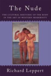 The Nude - The Cultural Rhetoric Of The Body In The Art Of Western Modernity Hardcover