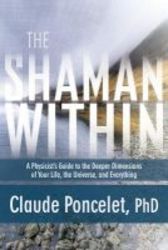 The Shaman Within - A Physicist&#39 S Guide To The Deeper Dimensions Of Your Life The Universe And Everything paperback