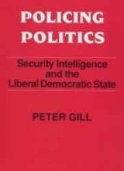 Policing Politics: Security Intelligence and the Liberal Democratic State Cass Series--Studies in Intelligence