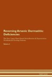 Reversing Arsenic Dermatitis - Deficiencies The Raw Vegan Plant-based Detoxification & Regeneration Workbook For Healing Patients. Volume 4 Paperback
