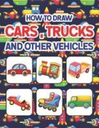 How To Draw Cars Trucks And Other Vehicles - Learn How To Draw For Kids With Step By Step Drawing. Drawing & Coloring Books For Boys & Girls Ages 4 5 6 7 And 8 Years Old. How To Draw For Preschoolers Children & Toddlers. Paperback