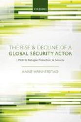 The Rise And Decline Of A Global Security Actor - Unhcr Refugee Protection And Security Hardcover