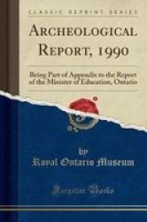 Archeological Report 1990 - Being Part Of Appendix To The Report Of The Minister Of Education Ontario Classic Reprint Paperback