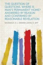 The Question Of Questions Where Is Man& 39 S Permanent Home? Answered By Reason And Confirmed By Reasonable Revelation Paperback