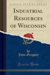 Industrial Resources Of Wisconsin Classic Reprint Paperback