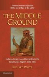 The Middle Ground: Indians, Empires, and Republics in the Great Lakes Region, 1650-1815 Studies in North American Indian History
