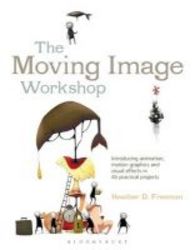 The Moving Image Workshop - Introducing Animation Motion Graphics And Visual Effects In 45 Practical Projects Paperback
